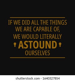 If we did all the things we are capable of, we would literally astound ourselves. Inspirational and motivational quote.