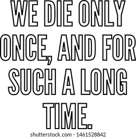 We die only once and for such a long time