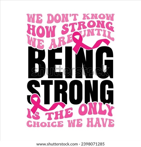 WE DON'T KNOW HOW STRONG WE ARE UNTIL BEING STRONG IS THE ONLY CHOICE WE HAVE-BREAST CANCER T-SHIRT DESIGN