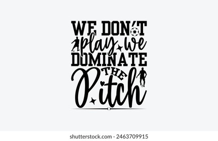 We Don't Play We Dominate The Pitch - Soccer T-Shirt Design, Playing Quotes, Handwritten Phrase Calligraphy Design, Hand Drawn Lettering Phrase Isolated On White Background.