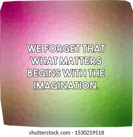 We forget that what matters begins with the imagination