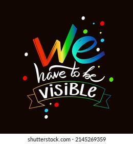 "we have to be visible" gay support quotes, tolerance quotes for LGBT community. T-shirt gay print. Poster with  inspirational homosexuality colored quotes. Hand Drawing calligraphy, vector