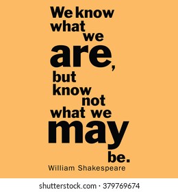 "We know what we are, but know not what we may be." William Shakespeare