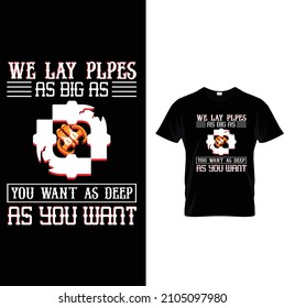 WE LAY PLPES AS BIG AS YOU WANT AS DEEP AS YOU WANT T SHIRT DESIGN
