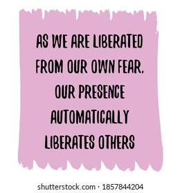 As we are liberated from our own fear, our presence automatically liberates others. Vector Quote