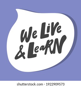 We live and learn. Hand drawn sticker bubble white speech logo. Good for tee print, as a sticker, for notebook cover. Calligraphic lettering vector illustration in flat style.