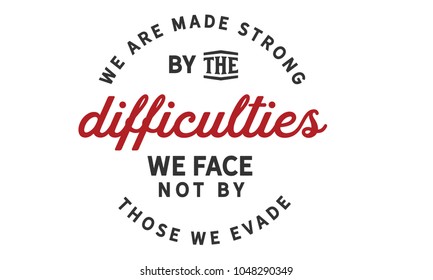 We are made strong by the difficulties we face not by those we evade.