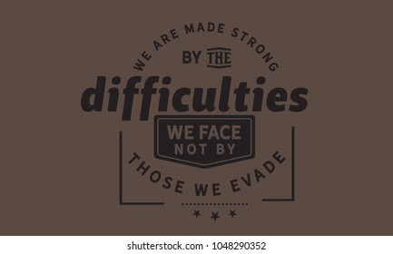 We are made strong by the difficulties we face not by those we evade.