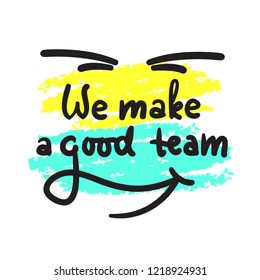 We make a good team - love inspire,  motivational quote. Beautiful lettering. Print for inspirational poster, t-shirt, bag, cups, Valentine card, flyer, sticker, badge. Cute and funny vector sign