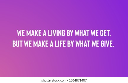 WE MAKE A LIVING BY WHAT WE GET,BUT WE MAKE A LIFE BY WHAT WE GIVE.   motivational quotes