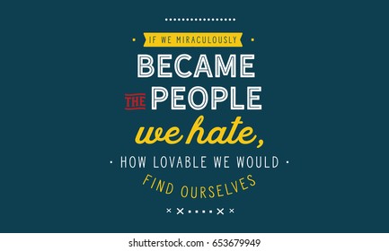 If we miraculously became the people we hate, how lovable we would find ourselves.Hate Quotes