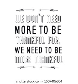 We don’t need more to be thankful for, we need to be more thankful. Calligraphy saying for print. Vector Quote 
