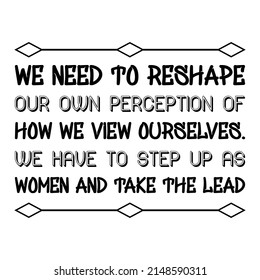We need to reshape our own perception of how we view ourselves. We have to step up as women and take the lead. Vector Quote
