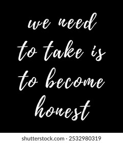 we need to take is to become honest inspirational and motivational quotes, typography, fashion, art, designs: for prints, posters, cards, t shirt, coffee mug hoodies etc.