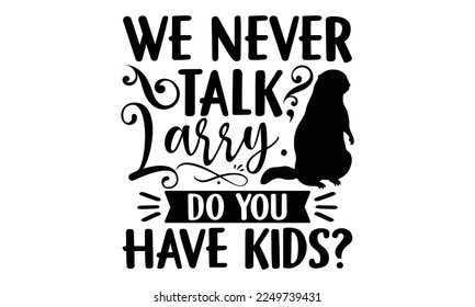 We Never Talk, Larry. Do You Have Kids? - Groundhog Day svg quotes Design, Cutting Machine, Silhouette Cameo, Cricut, t-shirt, Hand drawn lettering phrase isolated on white background.
