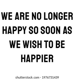 We are no longer happy so soon as we wish to be happier