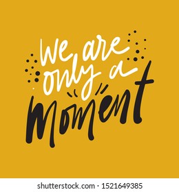 We are only a moment. Hand lettering inspirational quote for your design