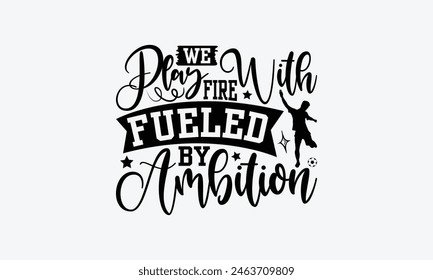 We Play With Fire Fueled By Ambition - Soccer T-Shirt Design, Football Quotes, Handmade Calligraphy Vector Illustration, Stationary Or As A Posters, Cards, Banners.