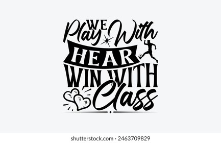 We Play With Heart Win With Class - Soccer T-Shirt Design, Playing Quotes, Handwritten Phrase Calligraphy Design, Hand Drawn Lettering Phrase Isolated On White Background.