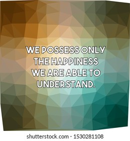 We possess only the happiness we are able to understand