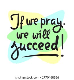 If we pray we will succeed - inspire motivational religious quote. Hand drawn beautiful lettering. Print for inspirational poster, t-shirt, bag, cups, card, flyer, sticker, badge. Calligraphy writing