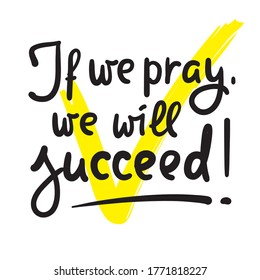 If we pray we will succeed - inspire motivational religious quote. Hand drawn beautiful lettering. Print for inspirational poster, t-shirt, bag, cups, card, flyer, sticker, badge. Calligraphy writing