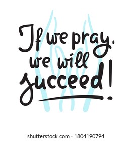 If we pray we will succeed - inspire motivational religious quote. Hand drawn beautiful lettering. Print for inspirational poster, t-shirt, bag, cups, card, flyer, sticker, badge. Calligraphy writing