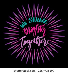 We shine brighter together, hand lettering. Poster quotes.