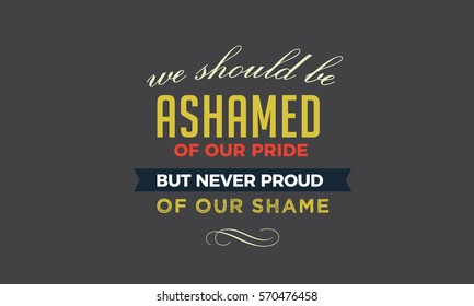 We should be ashamed of our pride, but never proud of our shame. pride quote