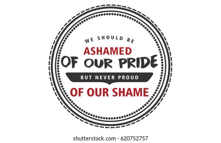 We should be ashamed of our pride, but never proud of our shame. Pride Quotes