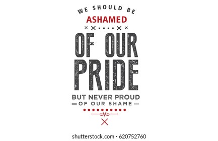 We should be ashamed of our pride, but never proud of our shame. Pride Quotes