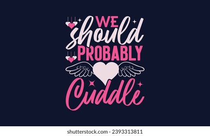 We Should Probably Cuddle - Valentines Day T- Shirt Design,  Typography   Design, For Stickers, Templet, Mugs, Etc. Vector EPS 10 FILS Editable Files.