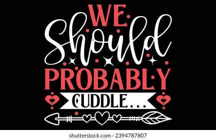 We Should Probably Cuddle… - Happy Valentine's Day T Shirt Design, Hand drawn lettering phrase, Cutting and Silhouette, card, Typography Vector illustration for poster, banner, flyer and mug.