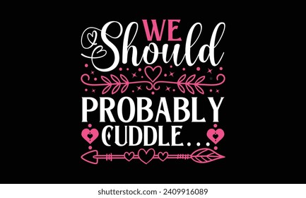 We Should Probably Cuddle… - Valentines Day T-Shirt Design, Hand Drawn Lettering And Calligraphy, Used For Prints On Bags, Poster, Banner, Flyer And Mug, Pillows.