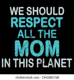 We should respect all the mom in this planet. Mother respect.