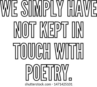 We simply have not kept in touch with poetry