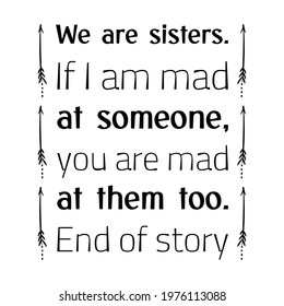 We are sisters. If I am mad at someone, you are mad at them too. End of story. Vector Quote
