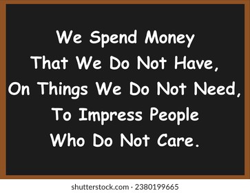 We spend money that we do not have, on things we do  not need, to impress people who do not care. Motivational quotes. Success quotes. Inspirational quotes