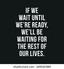 If We Wait Until We're Ready We'll Be Waiting for The Rest of Our Lives