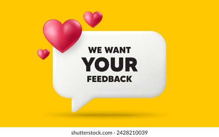 We want your feedback tag. 3d speech bubble banner with hearts. Survey or customer opinion sign. Client comment. Your feedback chat speech message. 3d offer talk box. Vector