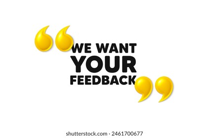 We want your feedback tag. 3d quotation marks with text. Survey or customer opinion sign. Client comment. Your feedback message. Phrase banner with 3d double quotes. Vector