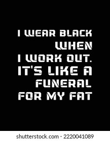 I WEAR BLACK WHEN I WORK OUT. IT'S LIKE A FUNERAL FOR MY FAT. FUNNY AND SARCASTIC QUOTE FOR FITNESS AND HEALTH. SLOGAN FOR T-SHIRT DESIGN.  VECTOR ILLUSTRATION. 