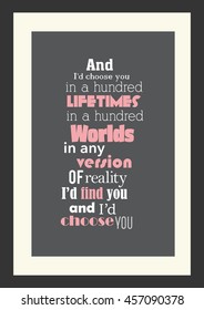 Wedding quote. Romantic quote. And I would choose you; in a hundred lifetimes, in a hundred worlds, in any version of reality, I would find you and I would choose you.