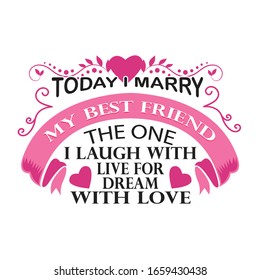 Wedding Quotes and Slogan good for T-Shirt. Today I Marry My Best Friend The One I Laugh With Live for Dream With Love.