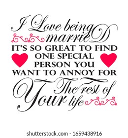 Wedding Quotes and Slogan good for T-Shirt. I Love Being Married it's so Great to Find One Special Person You Want to Annoy for The Rest of Your Life.