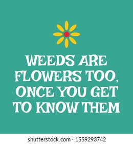 Weeds Are Flowers Too, Once You Get To Know Them. Inspirational Motivational Quote.