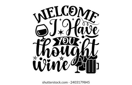 Welcome I Have You Thought Wine- Alcohol t- shirt design, Hand drawn lettering phrase for Cutting Machine, Silhouette Cameo, Cricut, Vector illustration Template.