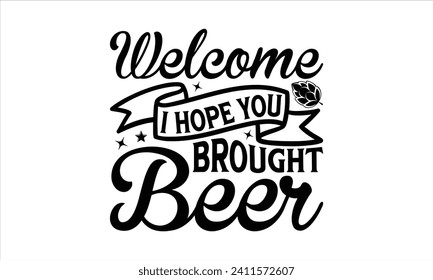 Welcome I hope you brought beer - Beer T-shirt design, Lettering design for greeting banners, Modern calligraphy, Cards and Posters, Mugs, Notebooks, white background, EPS 10.