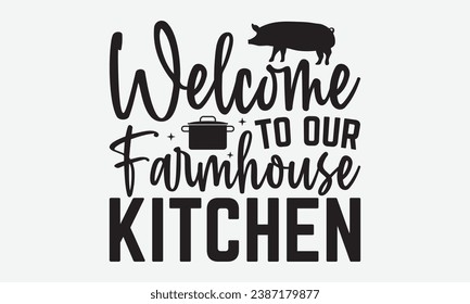 Welcome To Our Farmhouse Kitchen -Kitchen T-Shirt Design, Hand-Drawn Lettering Illustration, For Wall, Phrases, Poster, Hoodie, Templates, And Flyer, Cutting Machine.