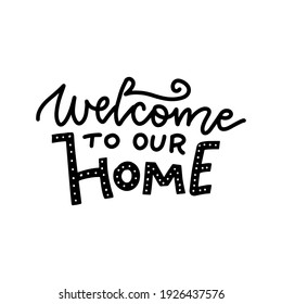 Welcome to our Home - lettering. Vector hand drawn calligraphy text for your design. Inspirational quote. Typographic poster design. Isolated Black on white